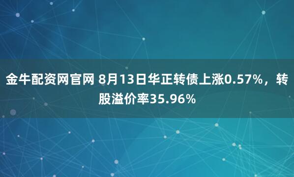 金牛配资网官网 8月13日华正转债上涨0.57%，转股溢价率35.96%