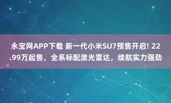 永宝网APP下载 新一代小米SU7预售开启! 22.99万起售，全系标配激光雷达，续航实力强劲