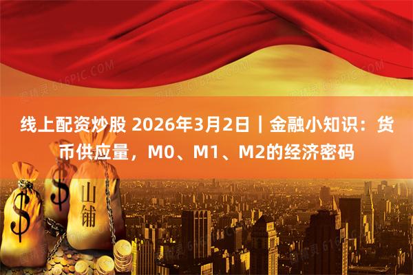 线上配资炒股 2026年3月2日｜金融小知识：货币供应量，M0、M1、M2的经济密码