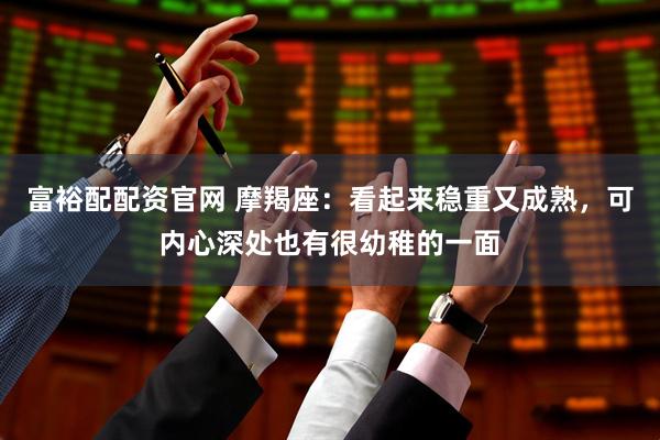 富裕配配资官网 摩羯座：看起来稳重又成熟，可内心深处也有很幼稚的一面