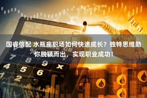 国睿信配 水瓶座职场如何快速成长？独特思维助你脱颖而出，实现职业成功！