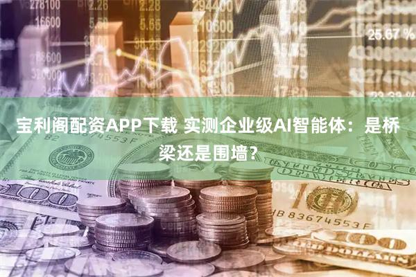 宝利阁配资APP下载 实测企业级AI智能体：是桥梁还是围墙？