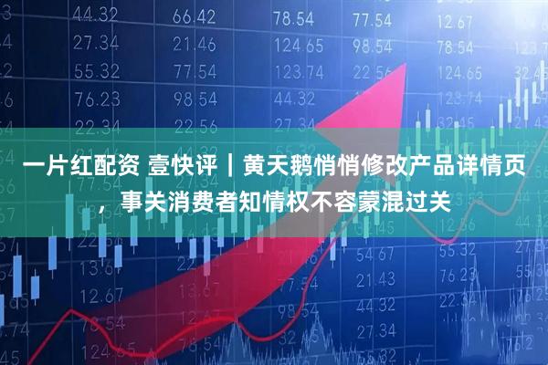 一片红配资 壹快评｜黄天鹅悄悄修改产品详情页，事关消费者知情权不容蒙混过关