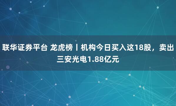 联华证券平台 龙虎榜丨机构今日买入这18股，卖出三安光电1.88亿元