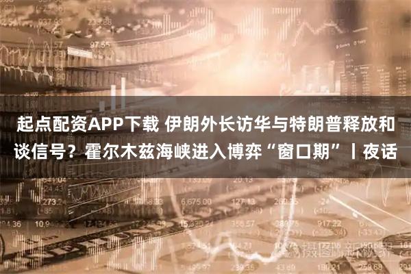 起点配资APP下载 伊朗外长访华与特朗普释放和谈信号？霍尔木兹海峡进入博弈“窗口期”丨夜话