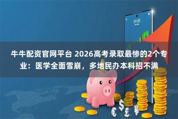 牛牛配资官网平台 2026高考录取最惨的2个专业：医学全面雪崩，多地民办本科招不满