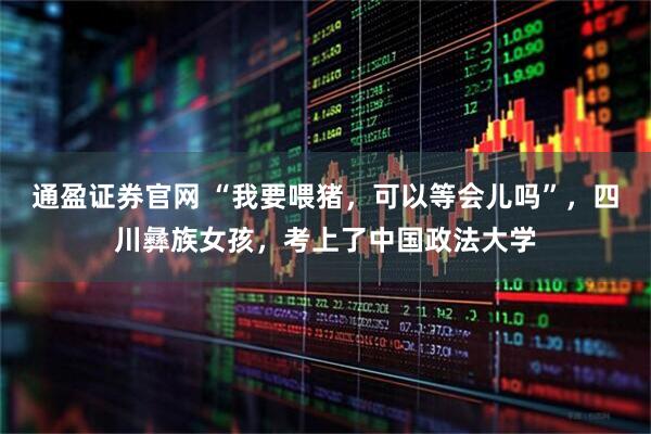 通盈证券官网 “我要喂猪，可以等会儿吗”，四川彝族女孩，考上了中国政法大学